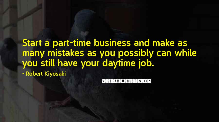 Robert Kiyosaki Quotes: Start a part-time business and make as many mistakes as you possibly can while you still have your daytime job.
