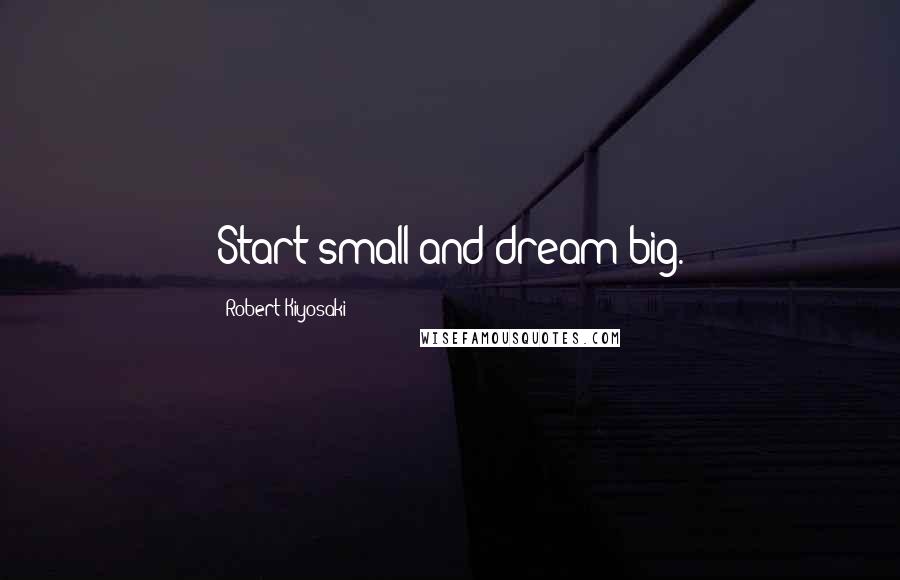 Robert Kiyosaki Quotes: Start small and dream big.