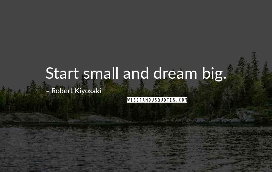 Robert Kiyosaki Quotes: Start small and dream big.
