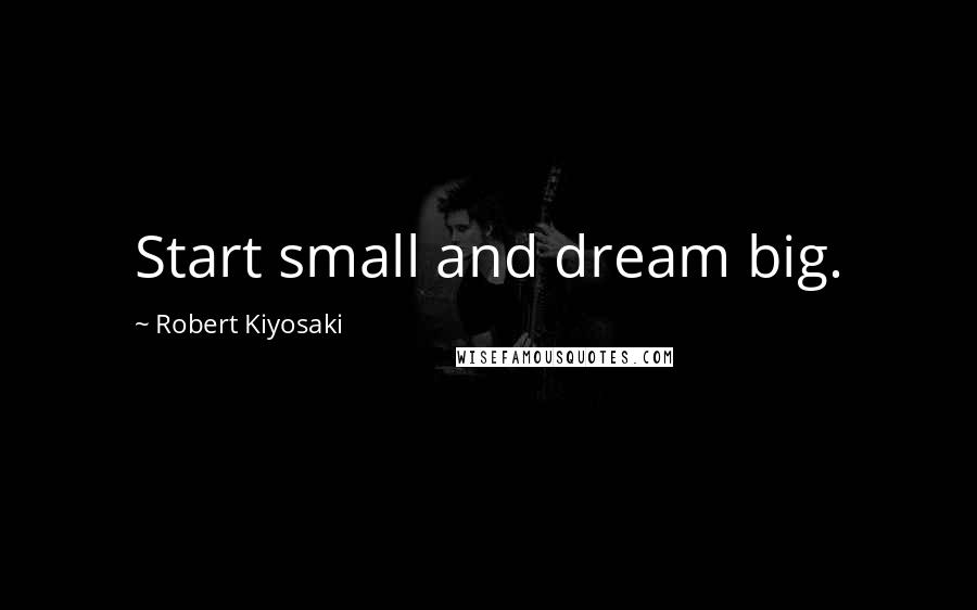 Robert Kiyosaki Quotes: Start small and dream big.