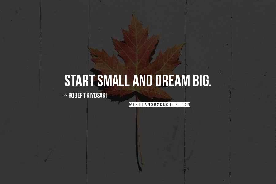 Robert Kiyosaki Quotes: Start small and dream big.