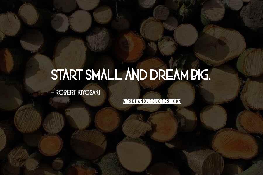 Robert Kiyosaki Quotes: Start small and dream big.