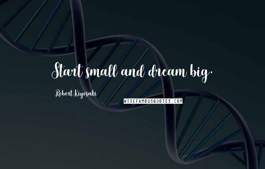 Robert Kiyosaki Quotes: Start small and dream big.