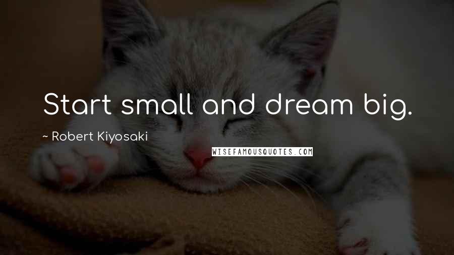Robert Kiyosaki Quotes: Start small and dream big.