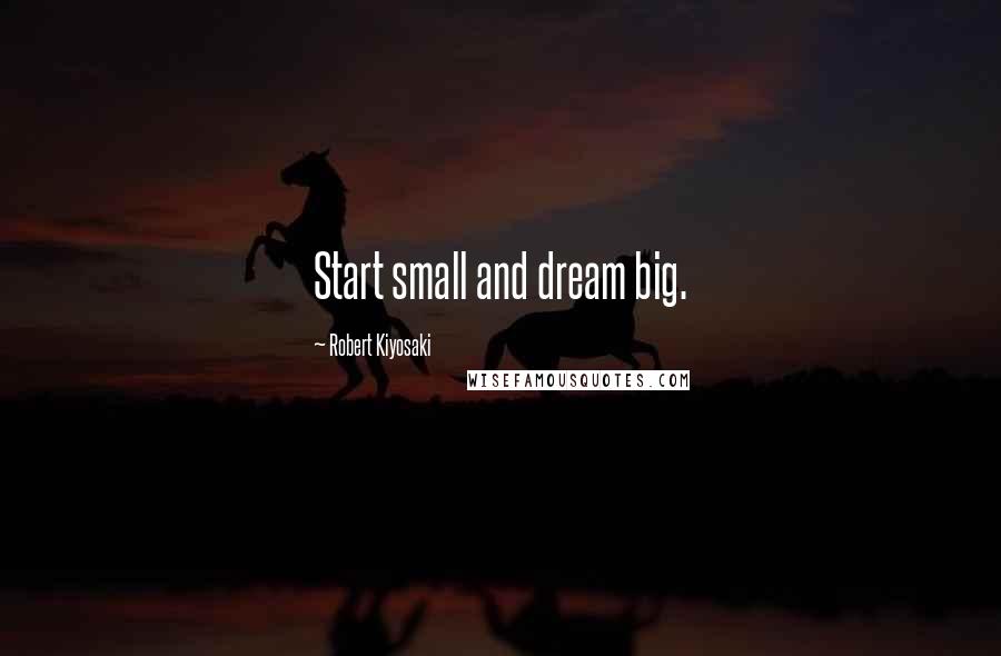 Robert Kiyosaki Quotes: Start small and dream big.