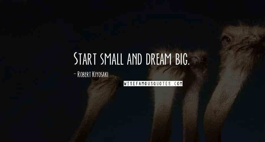 Robert Kiyosaki Quotes: Start small and dream big.