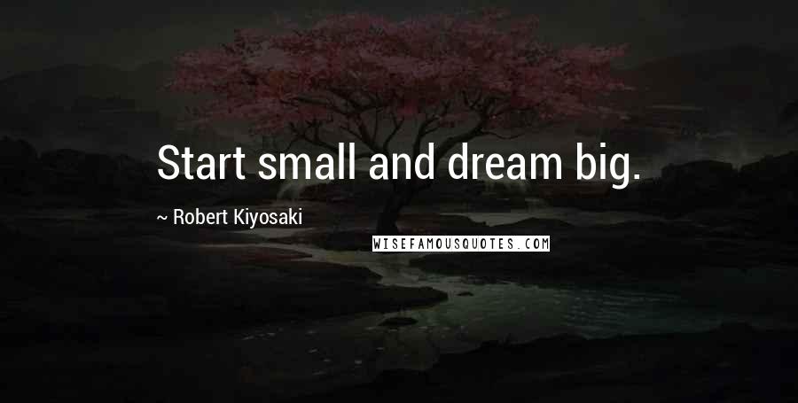 Robert Kiyosaki Quotes: Start small and dream big.