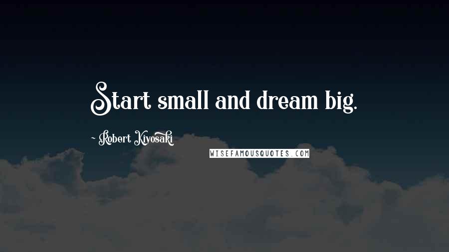 Robert Kiyosaki Quotes: Start small and dream big.