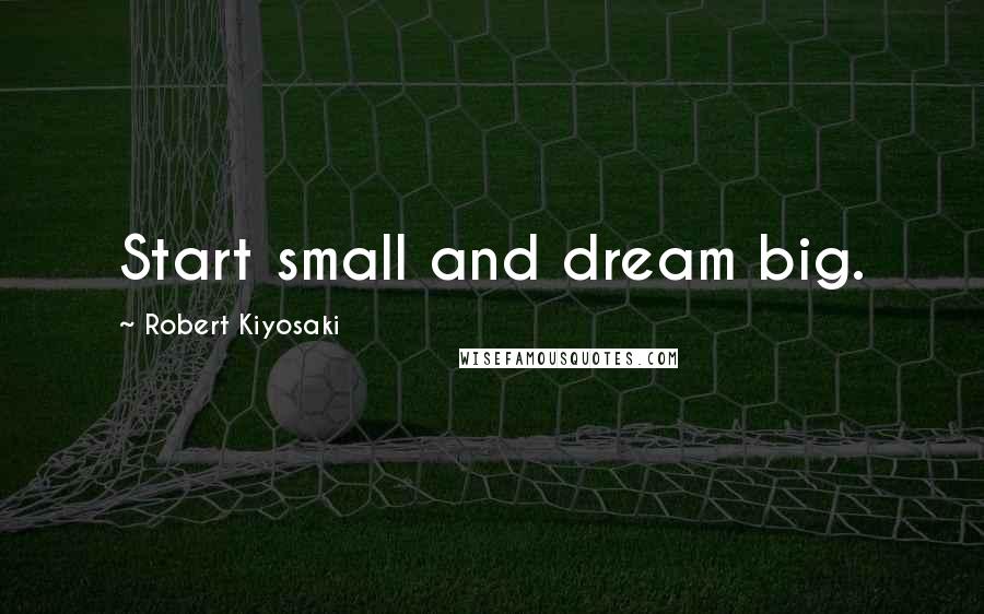 Robert Kiyosaki Quotes: Start small and dream big.