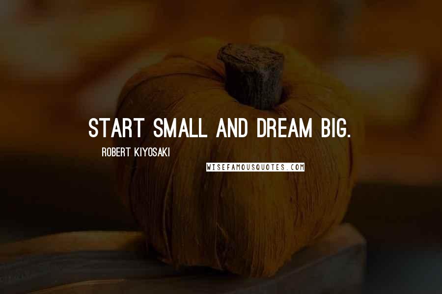 Robert Kiyosaki Quotes: Start small and dream big.