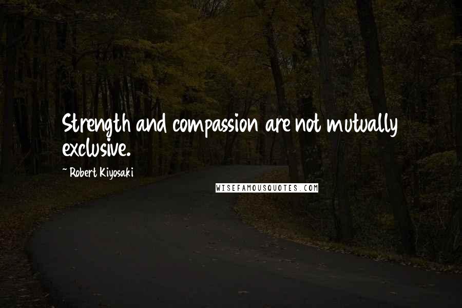 Robert Kiyosaki Quotes: Strength and compassion are not mutually exclusive.