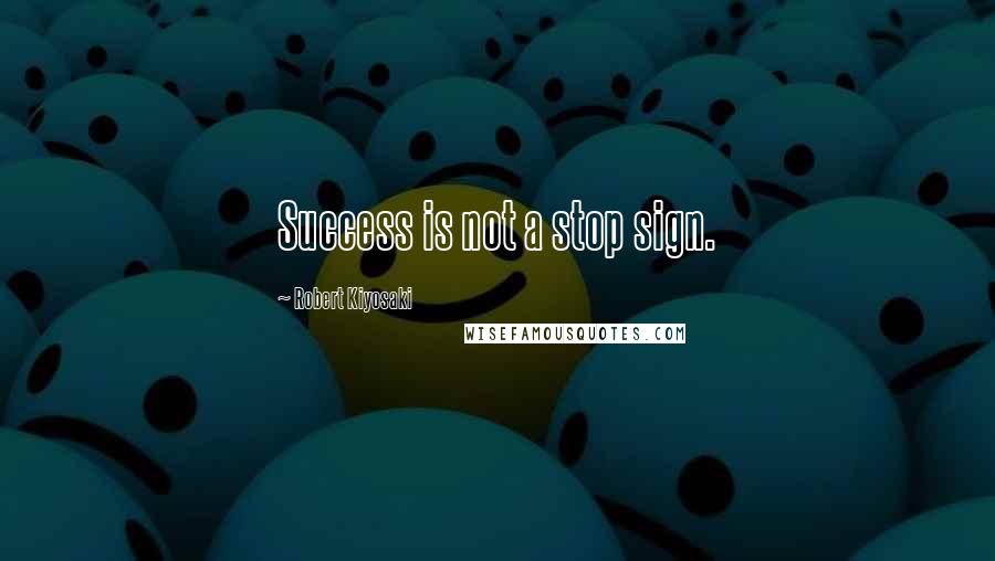 Robert Kiyosaki Quotes: Success is not a stop sign.