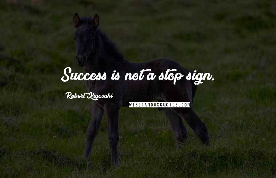 Robert Kiyosaki Quotes: Success is not a stop sign.