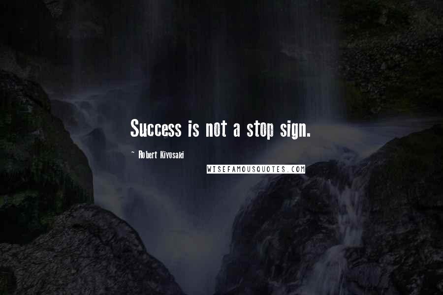 Robert Kiyosaki Quotes: Success is not a stop sign.