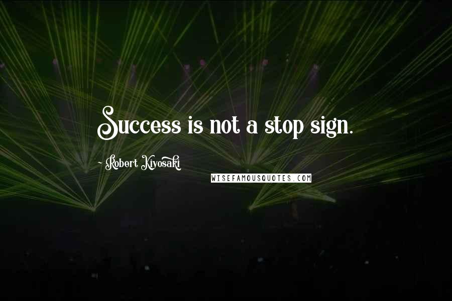 Robert Kiyosaki Quotes: Success is not a stop sign.