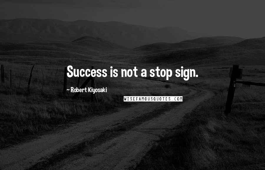 Robert Kiyosaki Quotes: Success is not a stop sign.