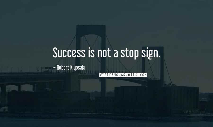 Robert Kiyosaki Quotes: Success is not a stop sign.