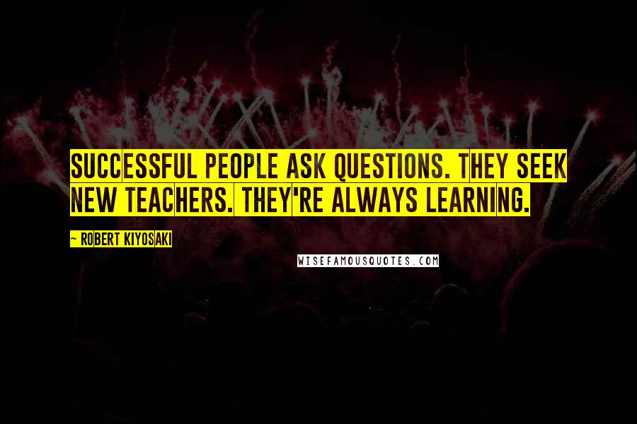Robert Kiyosaki Quotes: Successful people ask questions. They seek new teachers. They're always learning.