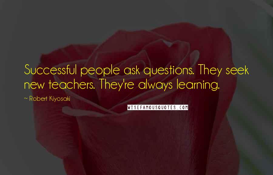 Robert Kiyosaki Quotes: Successful people ask questions. They seek new teachers. They're always learning.