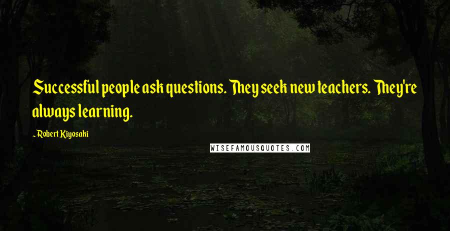 Robert Kiyosaki Quotes: Successful people ask questions. They seek new teachers. They're always learning.