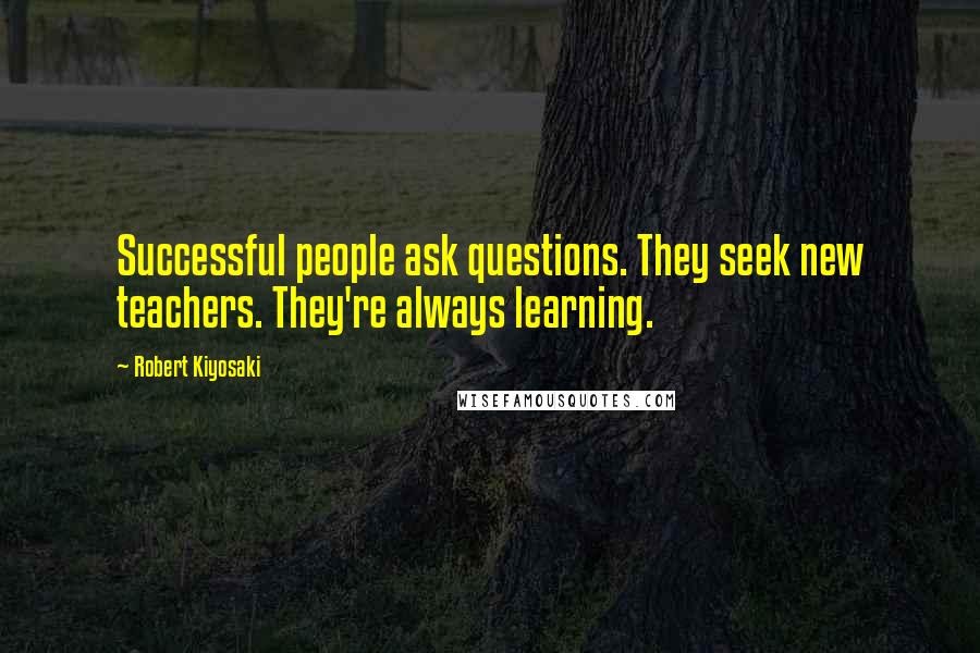 Robert Kiyosaki Quotes: Successful people ask questions. They seek new teachers. They're always learning.