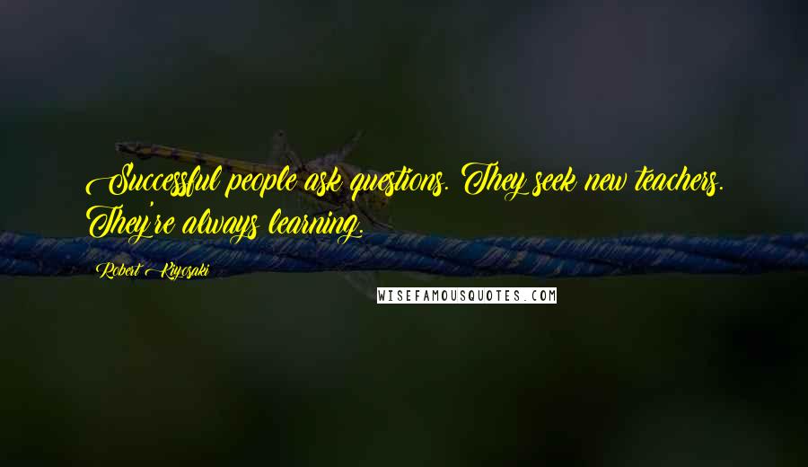 Robert Kiyosaki Quotes: Successful people ask questions. They seek new teachers. They're always learning.