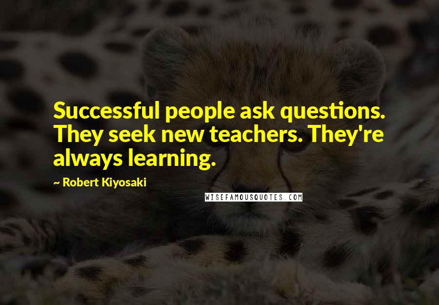 Robert Kiyosaki Quotes: Successful people ask questions. They seek new teachers. They're always learning.