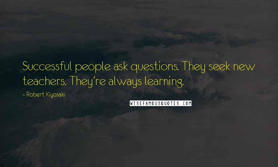 Robert Kiyosaki Quotes: Successful people ask questions. They seek new teachers. They're always learning.