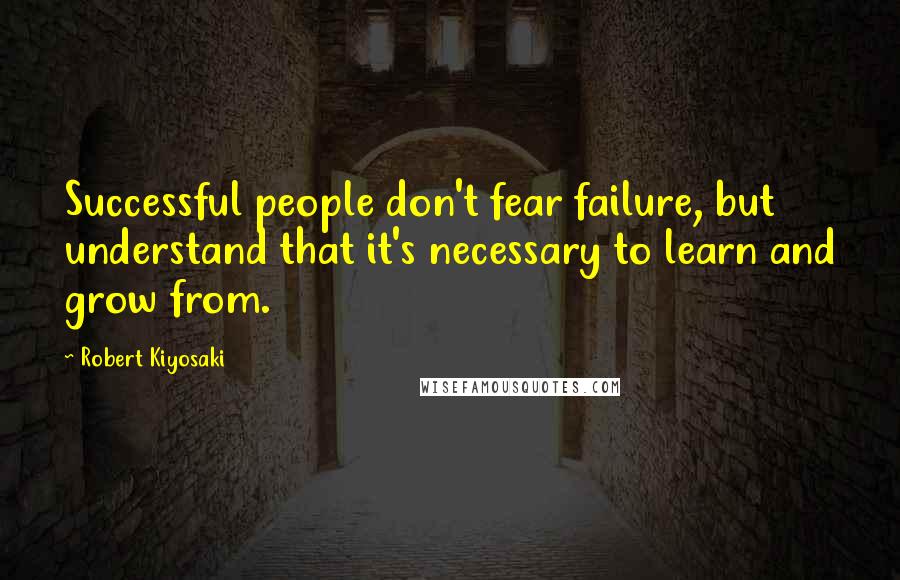 Robert Kiyosaki Quotes: Successful people don't fear failure, but understand that it's necessary to learn and grow from.