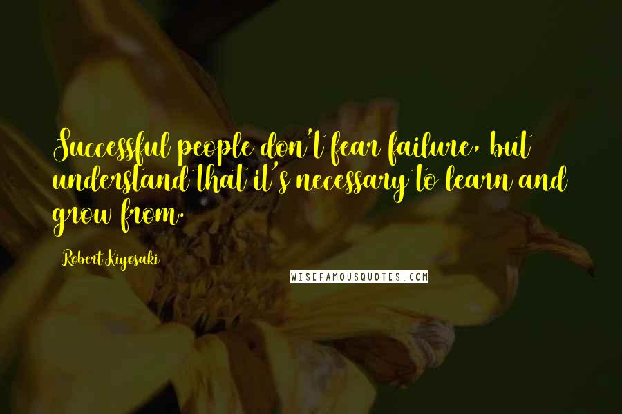 Robert Kiyosaki Quotes: Successful people don't fear failure, but understand that it's necessary to learn and grow from.