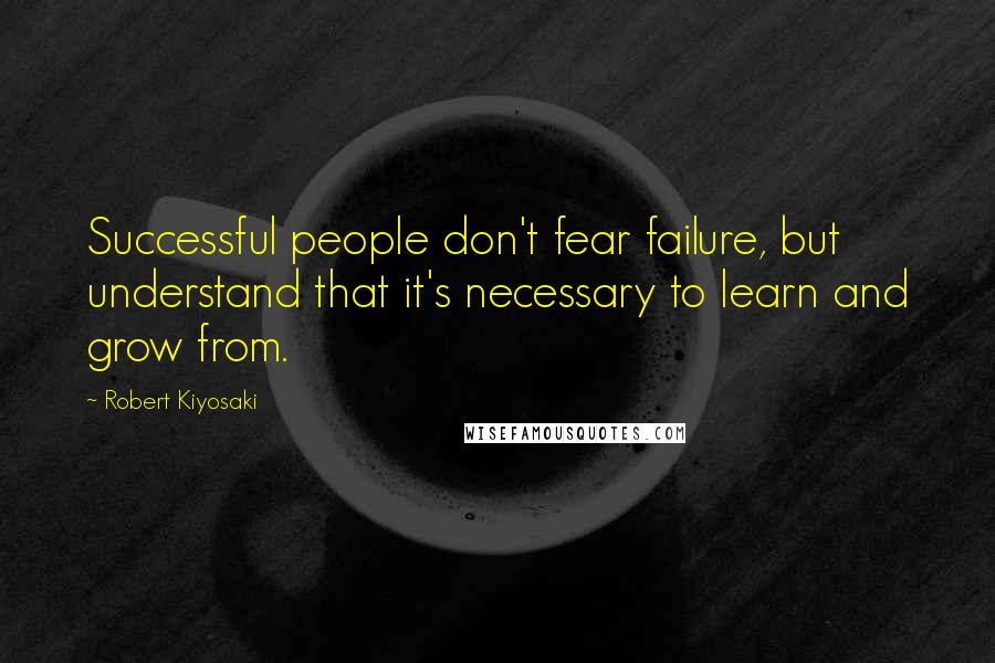 Robert Kiyosaki Quotes: Successful people don't fear failure, but understand that it's necessary to learn and grow from.