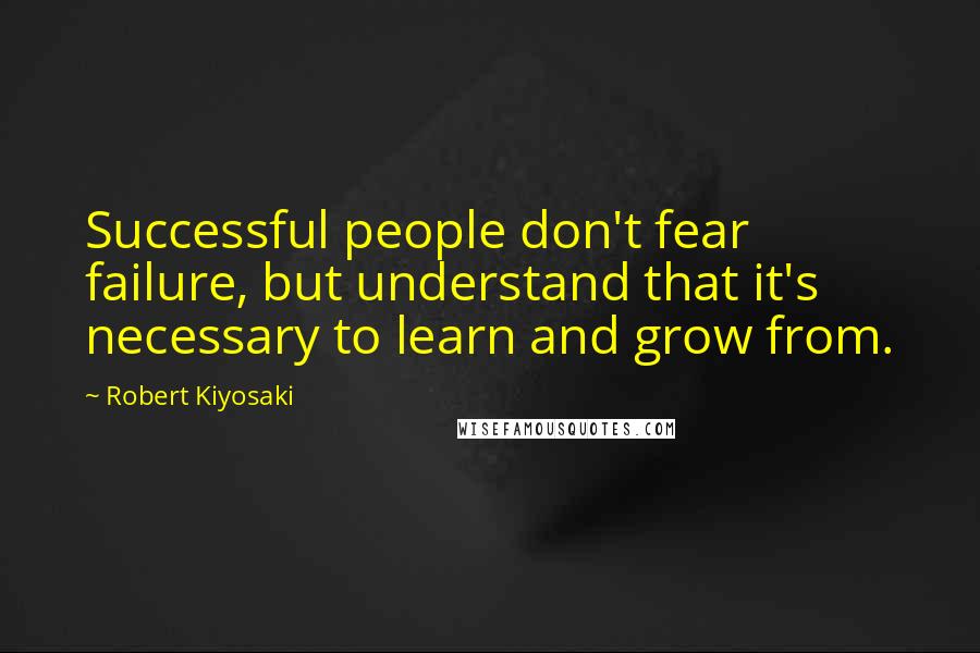 Robert Kiyosaki Quotes: Successful people don't fear failure, but understand that it's necessary to learn and grow from.