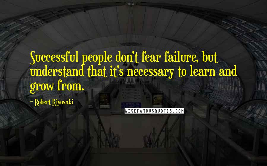 Robert Kiyosaki Quotes: Successful people don't fear failure, but understand that it's necessary to learn and grow from.