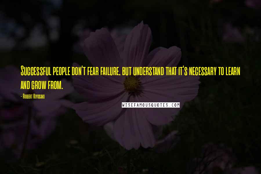 Robert Kiyosaki Quotes: Successful people don't fear failure, but understand that it's necessary to learn and grow from.