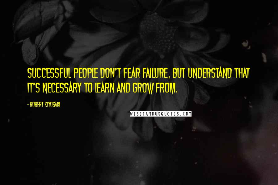 Robert Kiyosaki Quotes: Successful people don't fear failure, but understand that it's necessary to learn and grow from.