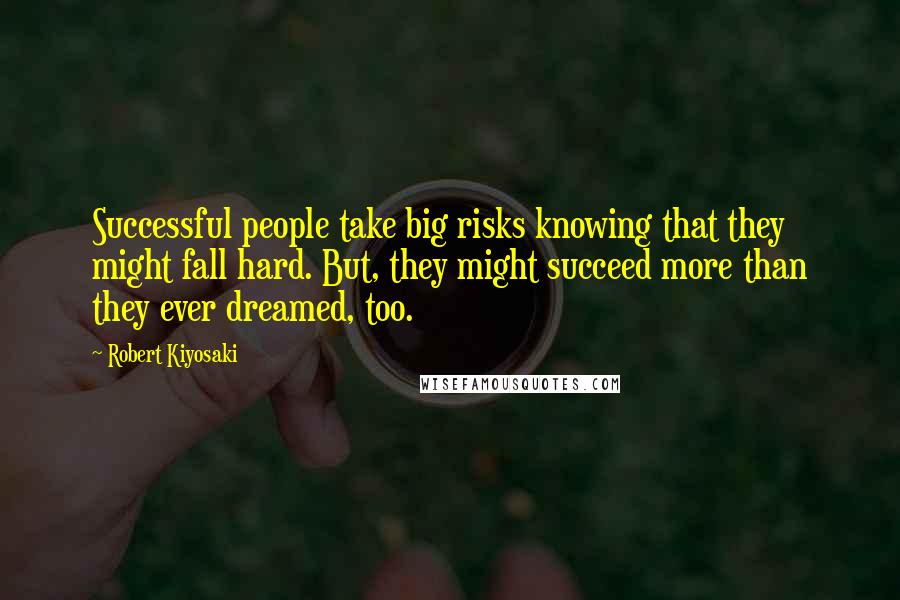 Robert Kiyosaki Quotes: Successful people take big risks knowing that they might fall hard. But, they might succeed more than they ever dreamed, too.