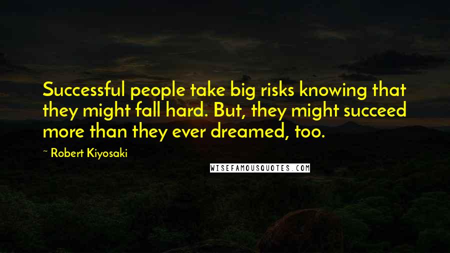 Robert Kiyosaki Quotes: Successful people take big risks knowing that they might fall hard. But, they might succeed more than they ever dreamed, too.