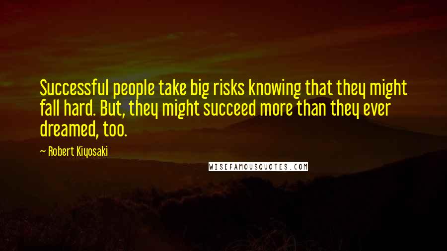 Robert Kiyosaki Quotes: Successful people take big risks knowing that they might fall hard. But, they might succeed more than they ever dreamed, too.