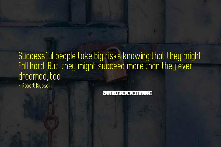 Robert Kiyosaki Quotes: Successful people take big risks knowing that they might fall hard. But, they might succeed more than they ever dreamed, too.