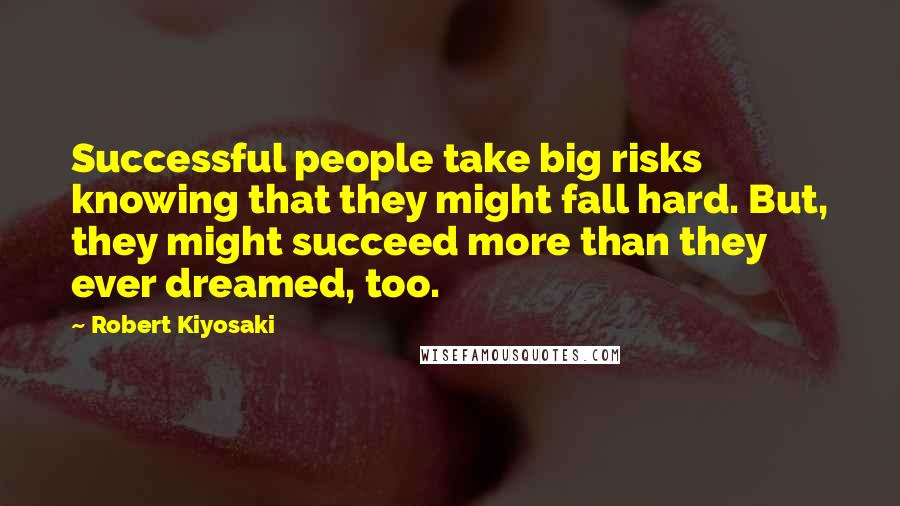Robert Kiyosaki Quotes: Successful people take big risks knowing that they might fall hard. But, they might succeed more than they ever dreamed, too.