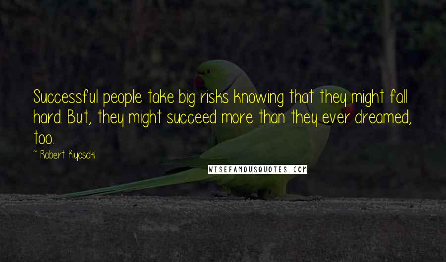 Robert Kiyosaki Quotes: Successful people take big risks knowing that they might fall hard. But, they might succeed more than they ever dreamed, too.