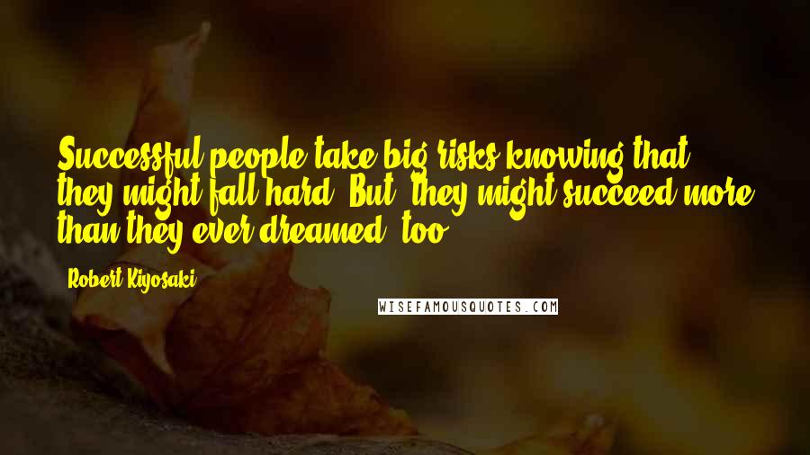 Robert Kiyosaki Quotes: Successful people take big risks knowing that they might fall hard. But, they might succeed more than they ever dreamed, too.