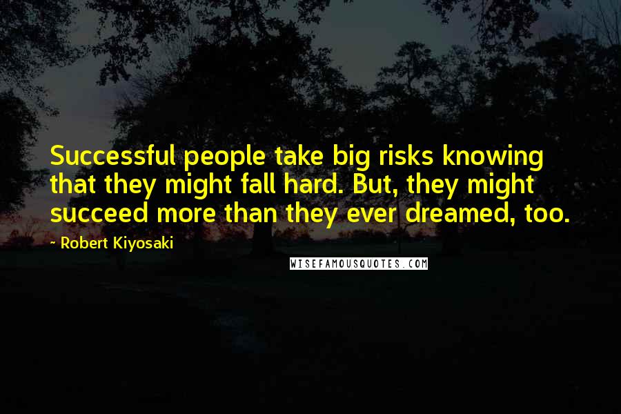 Robert Kiyosaki Quotes: Successful people take big risks knowing that they might fall hard. But, they might succeed more than they ever dreamed, too.