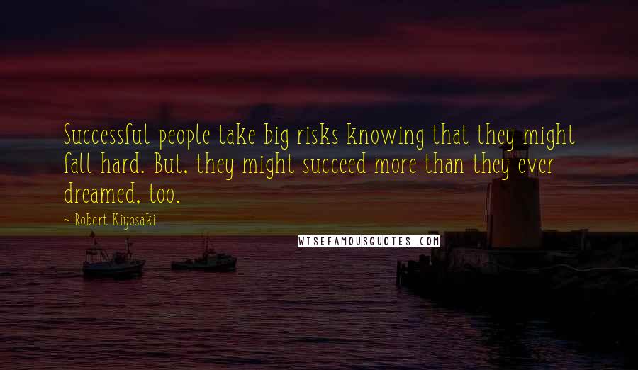 Robert Kiyosaki Quotes: Successful people take big risks knowing that they might fall hard. But, they might succeed more than they ever dreamed, too.