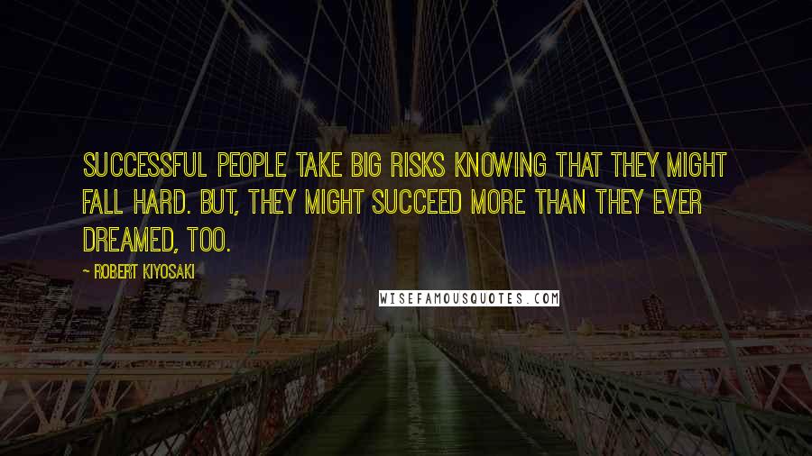 Robert Kiyosaki Quotes: Successful people take big risks knowing that they might fall hard. But, they might succeed more than they ever dreamed, too.