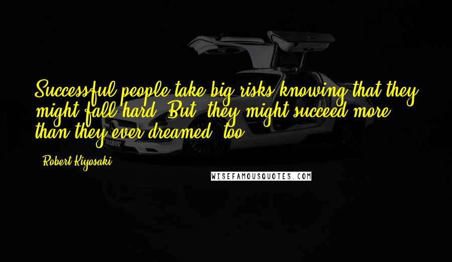 Robert Kiyosaki Quotes: Successful people take big risks knowing that they might fall hard. But, they might succeed more than they ever dreamed, too.