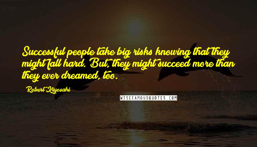 Robert Kiyosaki Quotes: Successful people take big risks knowing that they might fall hard. But, they might succeed more than they ever dreamed, too.