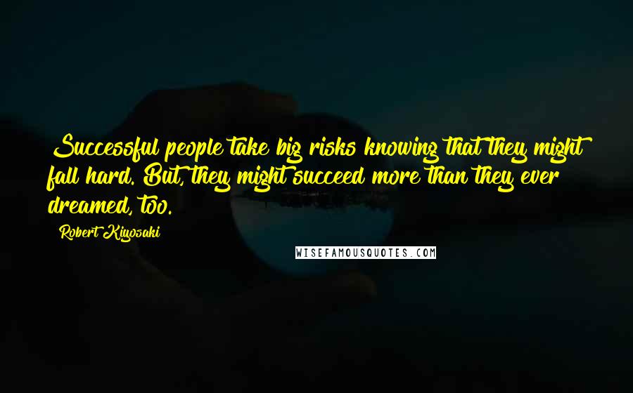 Robert Kiyosaki Quotes: Successful people take big risks knowing that they might fall hard. But, they might succeed more than they ever dreamed, too.