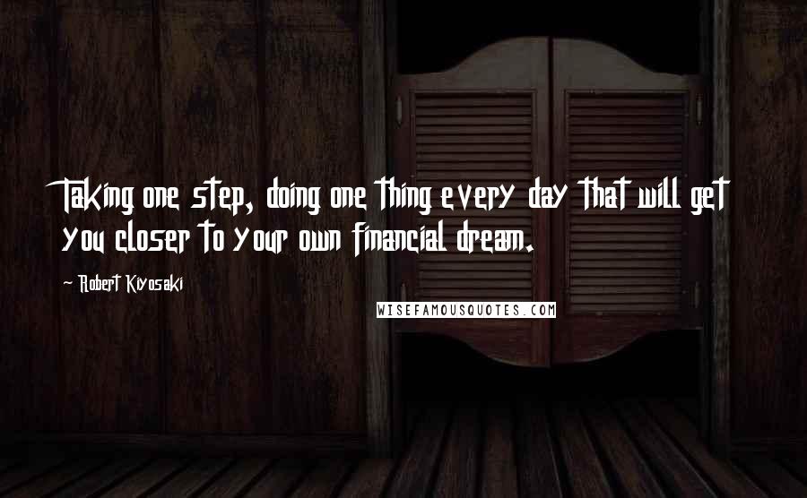 Robert Kiyosaki Quotes: Taking one step, doing one thing every day that will get you closer to your own financial dream.