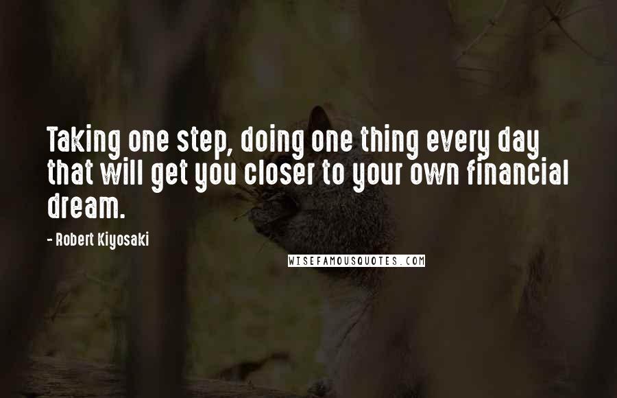 Robert Kiyosaki Quotes: Taking one step, doing one thing every day that will get you closer to your own financial dream.